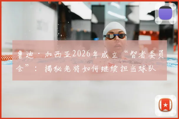 鲁迪·加西亚2026年成立“智者委员会”：揭秘老将如何继续担当球队基石，教练管理更衣室的智慧