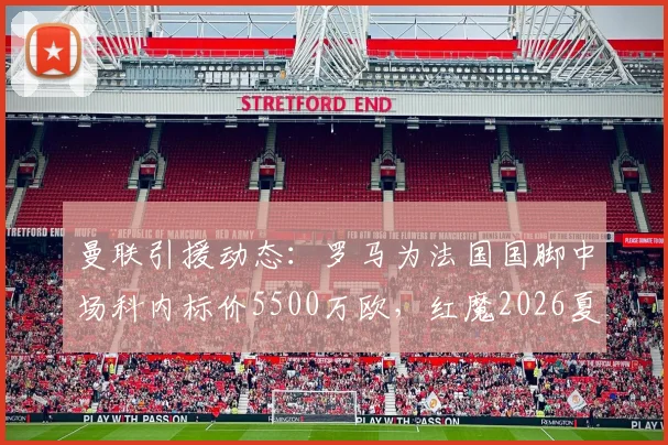 曼联引援动态：罗马为法国国脚中场科内标价5500万欧，红魔2026夏窗潜在目标分析