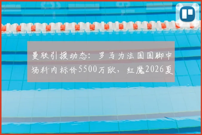 曼联引援动态：罗马为法国国脚中场科内标价5500万欧，红魔2026夏窗潜在目标分析