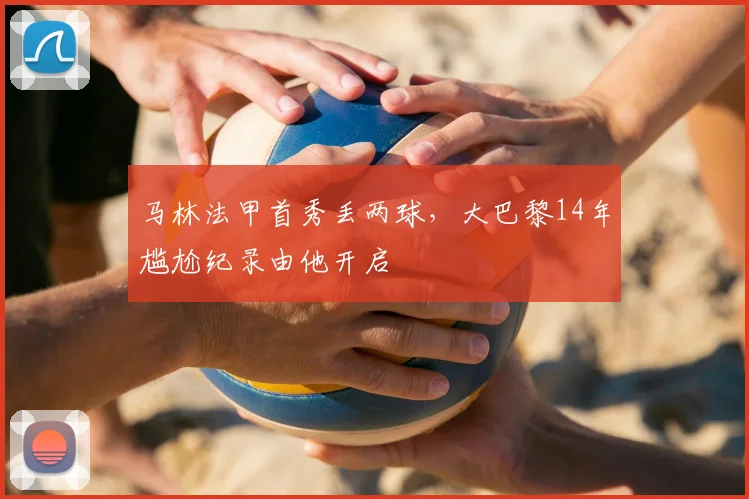 马林法甲首秀丢两球,大巴黎14年尴尬纪录由他开启