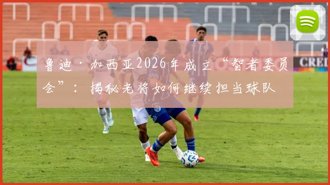 鲁迪·加西亚2026年成立“智者委员会”：揭秘老将如何继续担当球队基石，教练管理更衣室的智慧