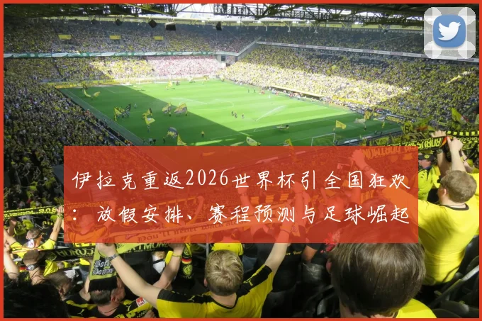 伊拉克重返2026世界杯引全国狂欢:放假安排、赛程预测与足球崛起原因全解析