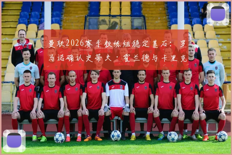 曼联2026赛季教练组稳定基石：罗马诺确认史蒂夫·霍兰德与卡里克完成续约，详解新合同年限与滕哈赫团队构建