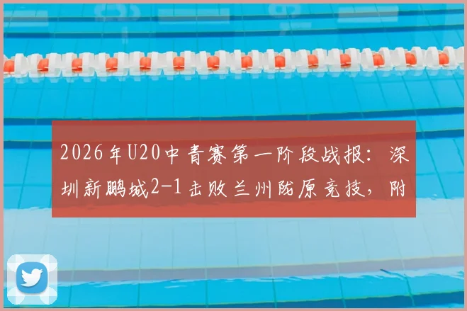 2026年U20中青赛第一阶段战报：深圳新鹏城2-1击败兰州陇原竞技，附最新积分榜与年轻球员表现点评