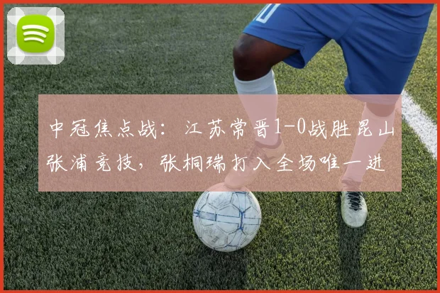 中冠焦点战:江苏常晋1-0战胜昆山张浦竞技,张桐瑞打入全场唯一进球