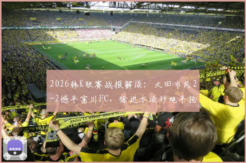 2026韩K联赛战报解读：大田市民2-2憾平富川FC，徐进水读秒绝平抢走一分
