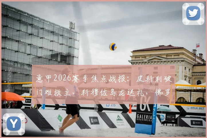 意甲2026赛季焦点战报：皮科利破门难救主，科穆佐乌龙送礼，佛罗伦萨1-1憾平亚特兰大全场解析