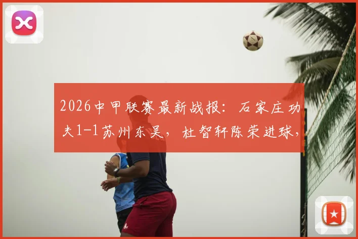 2026中甲联赛最新战报:石家庄功夫1-1苏州东吴,杜智轩陈荣进球,附完整积分榜及赛程分析