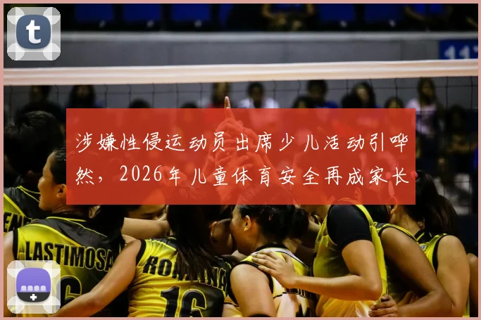 涉嫌性侵运动员出席少儿活动引哗然，2026年儿童体育安全再成家长关注焦点
