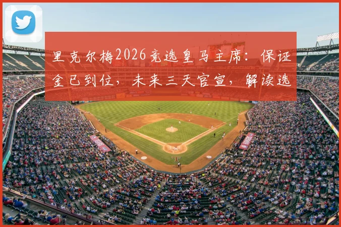 里克尔梅2026竞选皇马主席：保证金已到位，未来三天官宣，解读选举规则与潜在影响