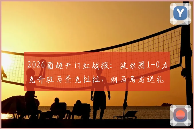 2026葡超开门红战报：波尔图1-0力克升班马圣克拉拉，利马乌龙送礼，附全场关键数据及赛后分析