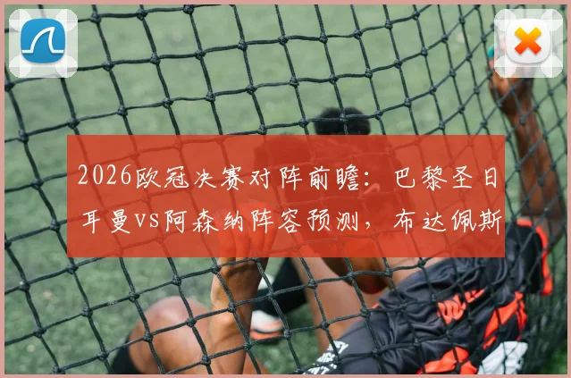 2026欧冠决赛对阵前瞻:巴黎圣日耳曼vs阿森纳阵容预测,布达佩斯交通攻略与免费直播平台推荐