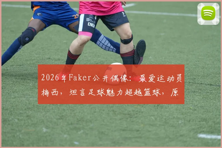 2026年Faker公开偶像：最爱运动员梅西，坦言足球魅力超越篮球，原因何在？