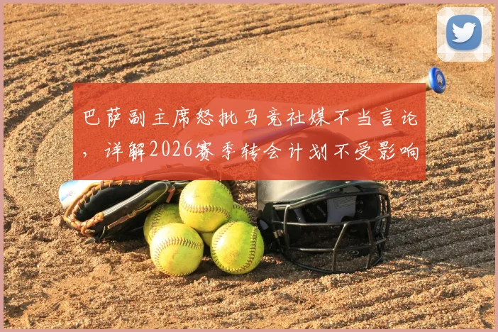 巴萨副主席怒批马竞社媒不当言论，详解2026赛季转会计划不受影响内幕