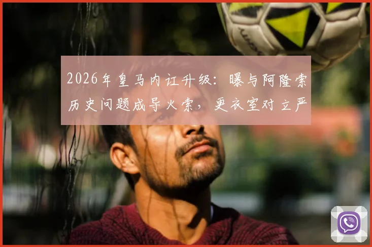 2026年皇马内讧升级:曝与阿隆索历史问题成导火索,更衣室对立严重