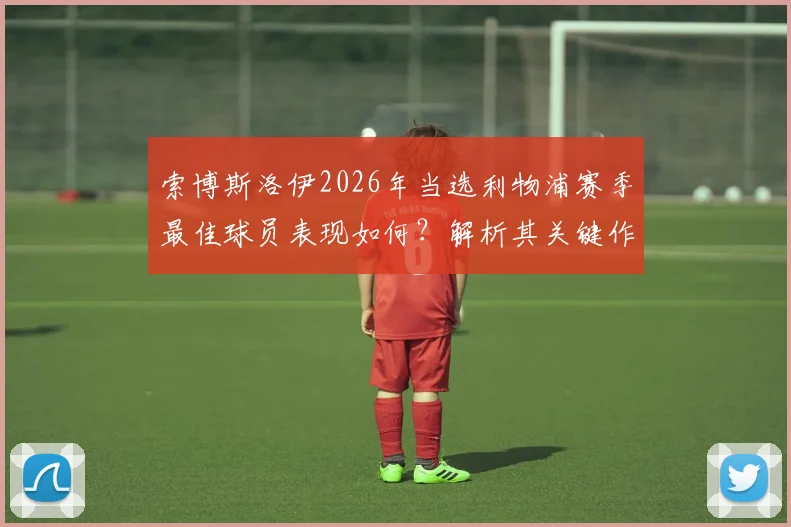 索博斯洛伊2026年当选利物浦赛季最佳球员表现如何？解析其关键作用与含金量，附历年最佳球员名单