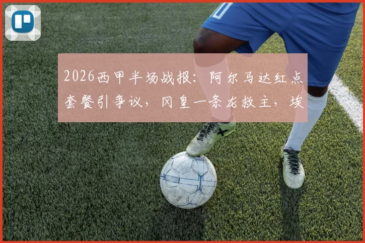 2026西甲半场战报：阿尔马达红点套餐引争议，冈皇一条龙救主，埃尔切2-2逼平十人马竞，附全场解读