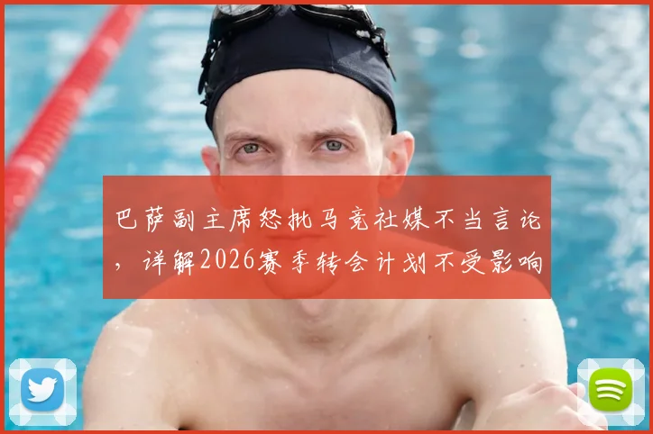 巴萨副主席怒批马竞社媒不当言论,详解2026赛季转会计划不受影响内幕