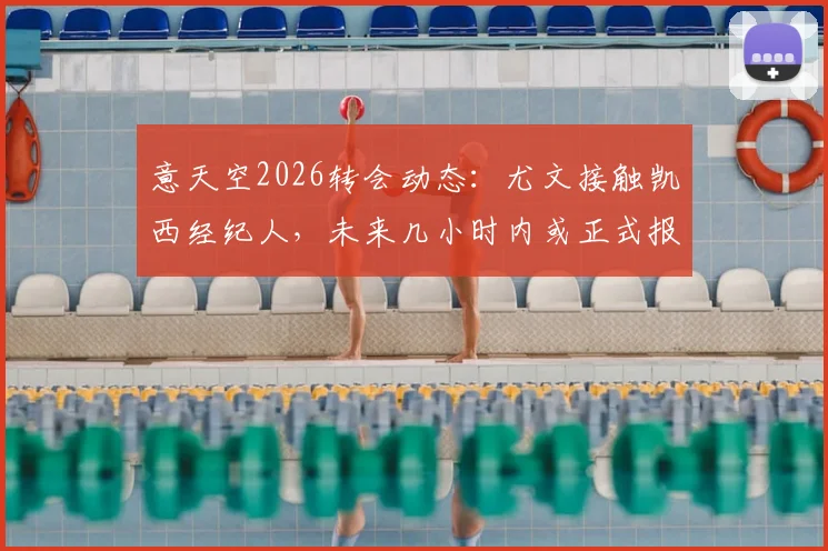 意天空2026转会动态：尤文接触凯西经纪人，未来几小时内或正式报价出炉