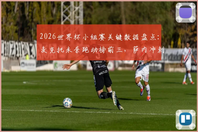2026世界杯小组赛关键数据盘点：麦克托米奈跑动榜前三，萨内冲刺速度跻身前五，核心数据揭示战术价值