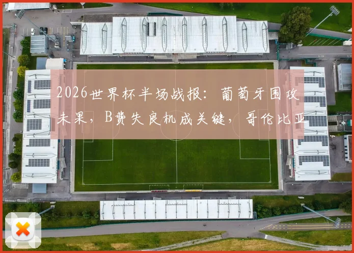 2026世界杯半场战报：葡萄牙围攻未果，B费失良机成关键，哥伦比亚稳固防守0-0坚守