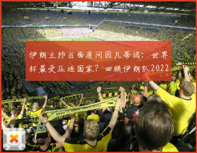 伊朗主帅当面质问因凡蒂诺：世界杯最受压迫国家？回顾伊朗队2022遭遇与后续回应