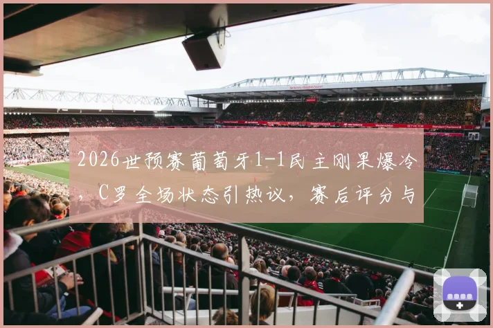 2026世预赛葡萄牙1-1民主刚果爆冷，C罗全场状态引热议，赛后评分与主帅回应一览