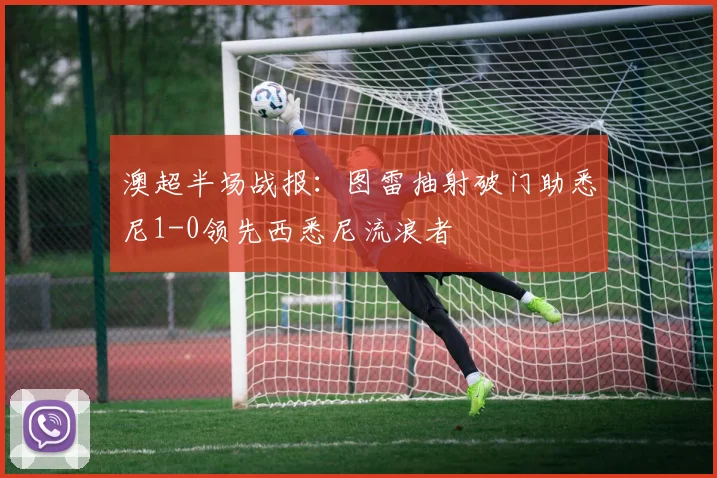 澳超半场战报：图雷抽射破门助悉尼1-0领先西悉尼流浪者