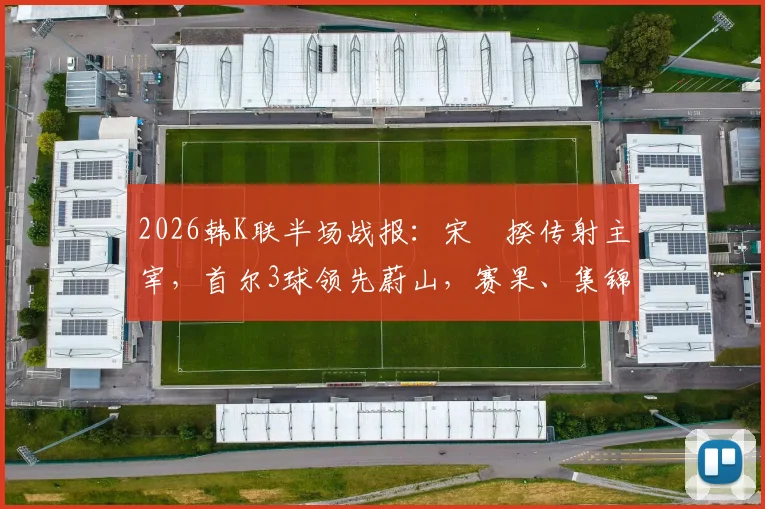 2026韩K联半场战报:宋旻揆传射主宰,首尔3球领先蔚山,赛果、集锦与赛后分析速览
