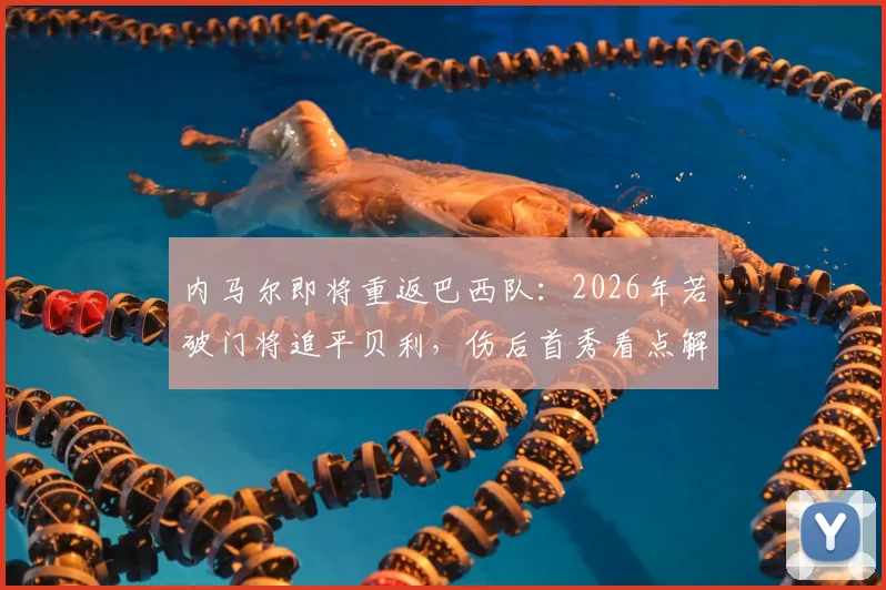内马尔即将重返巴西队：2026年若破门将追平贝利，伤后首秀看点解析