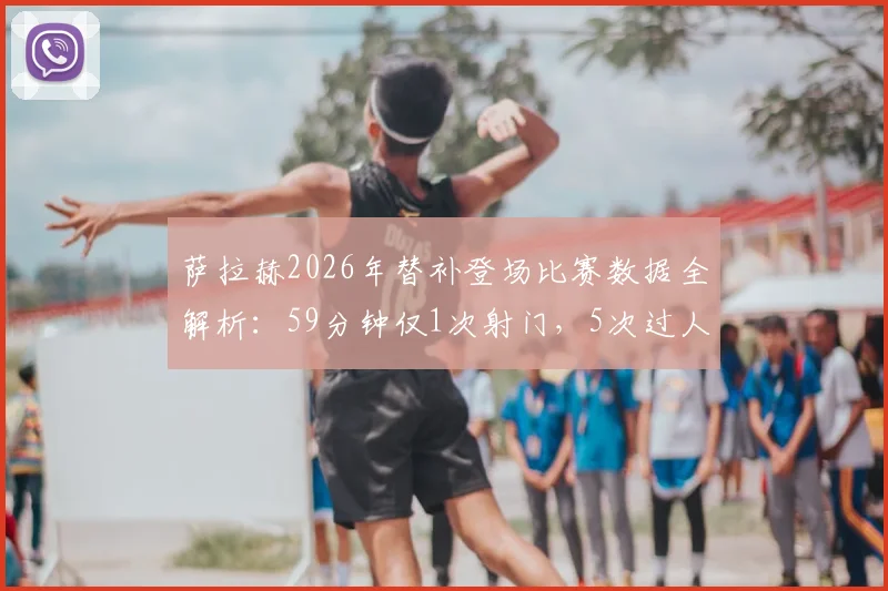 萨拉赫2026年替补登场比赛数据全解析：59分钟仅1次射门，5次过人仅1次成功说明了什么？