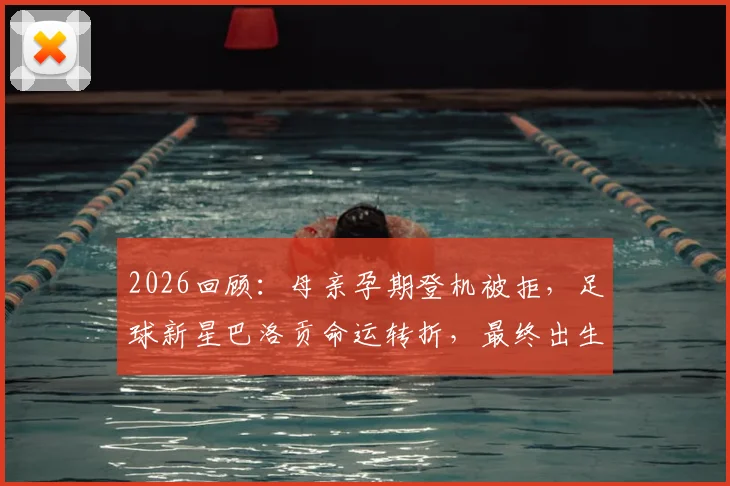 2026回顾:母亲孕期登机被拒,足球新星巴洛贡命运转折,最终出生在美国纽约的真实故事