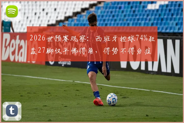 2026世预赛观察：西班牙控球74%狂轰27脚仅平佛得角，得势不得分症结何在？