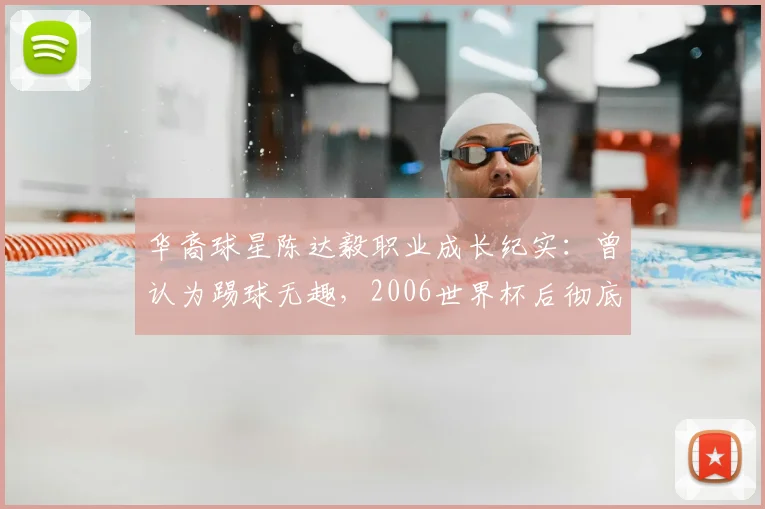 华裔球星陈达毅职业成长纪实：曾认为踢球无趣，2006世界杯后彻底改变，揭秘其海外青训心路历程