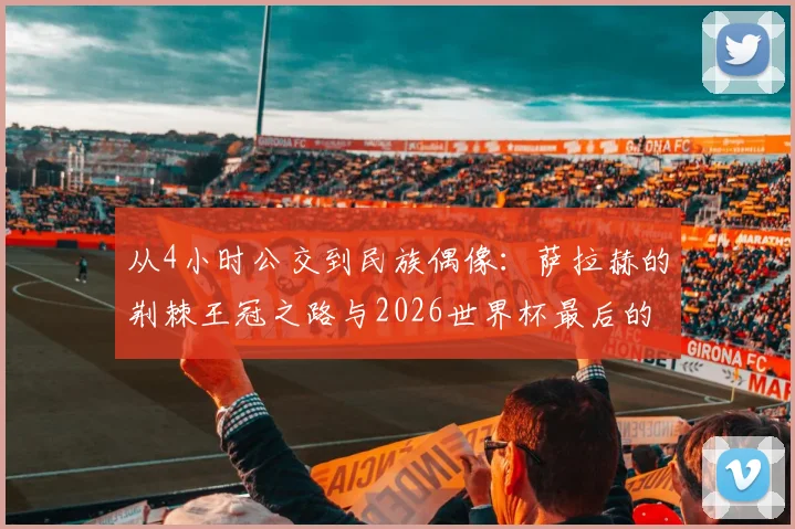 从4小时公交到民族偶像:萨拉赫的荆棘王冠之路与2026世界杯最后的冲锋