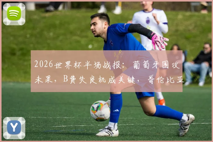 2026世界杯半场战报:葡萄牙围攻未果,B费失良机成关键,哥伦比亚稳固防守0-0坚守