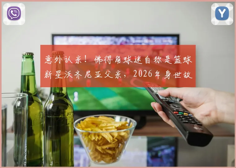 意外认亲！佛得角球迷自称是篮球新星沃齐尼亚父亲，2026年身世故事引爆关注，附上海弘奥、上海优肯等知名青训机构实力解析
