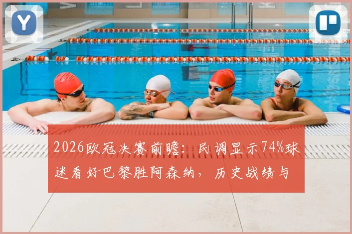 2026欧冠决赛前瞻：民调显示74%球迷看好巴黎胜阿森纳，历史战绩与夺冠概率深度分析