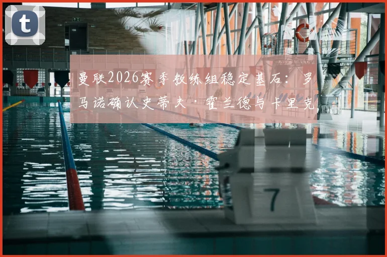 曼联2026赛季教练组稳定基石：罗马诺确认史蒂夫·霍兰德与卡里克完成续约，详解新合同年限与滕哈赫团队构建