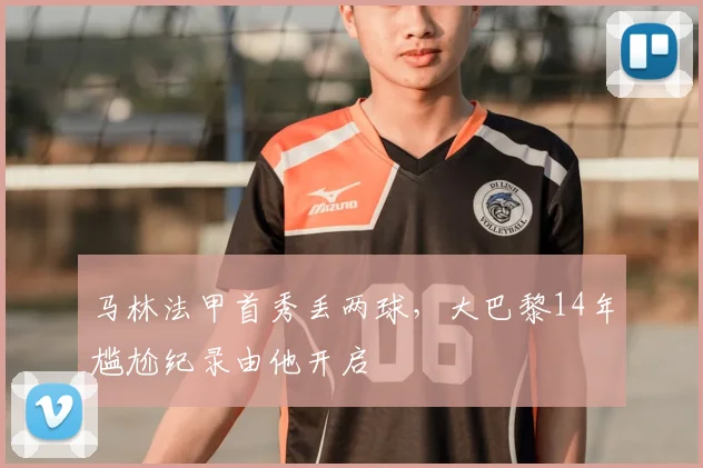 马林法甲首秀丢两球，大巴黎14年尴尬纪录由他开启
