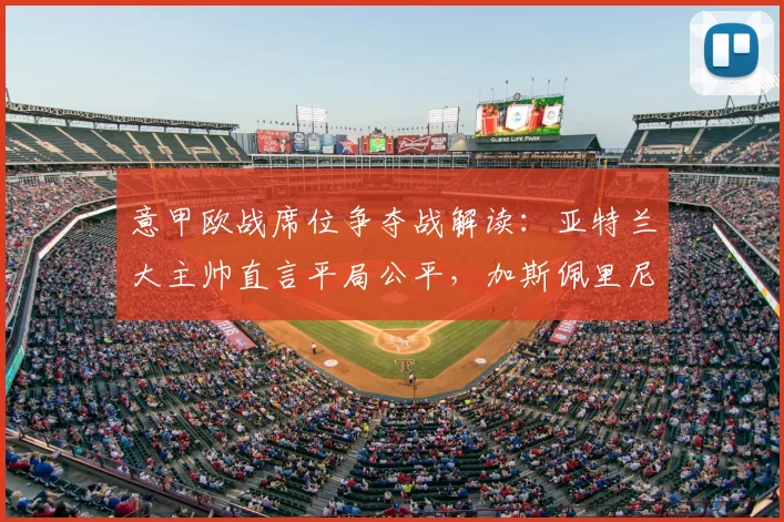 意甲欧战席位争夺战解读：亚特兰大主帅直言平局公平，加斯佩里尼详解球队最后冲刺战术与目标