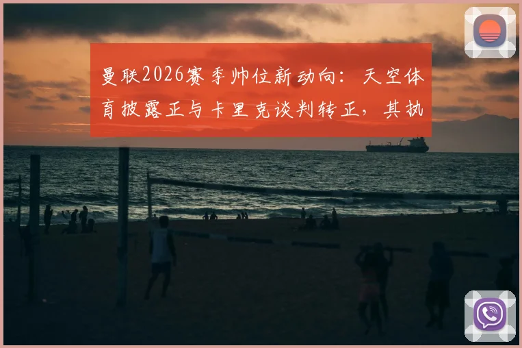 曼联2026赛季帅位新动向：天空体育披露正与卡里克谈判转正，其执教前景与球队重建影响几何？