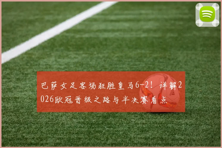 巴萨女足客场狂胜皇马6-2!详解2026欧冠晋级之路与半决赛看点