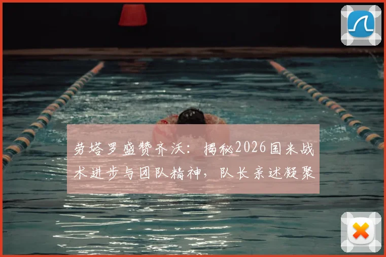 劳塔罗盛赞齐沃：揭秘2026国米战术进步与团队精神，队长亲述凝聚力如何炼成