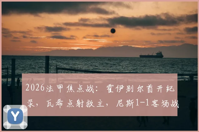 2026法甲焦点战：霍伊别尔首开纪录，瓦希点射救主，尼斯1-1客场战平马赛技术统计与复盘