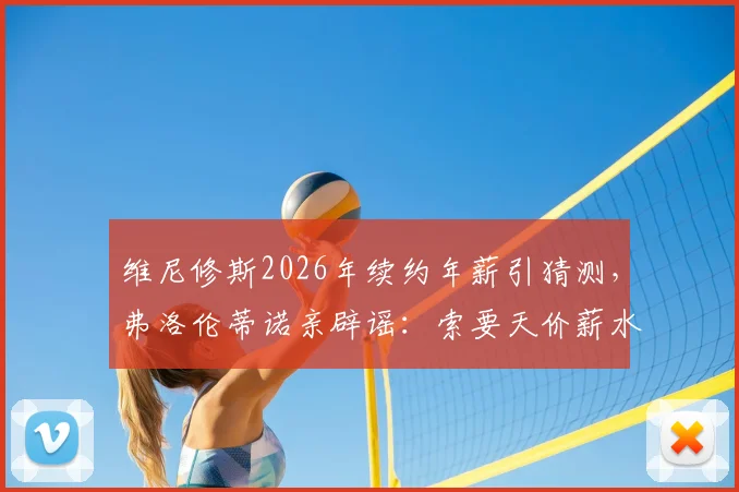 维尼修斯2026年续约年薪引猜测，弗洛伦蒂诺亲辟谣：索要天价薪水是假新闻，皇马薪资结构成焦点