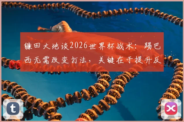 镰田大地谈2026世界杯战术：踢巴西无需改变打法，关键在于提升反击犀利度