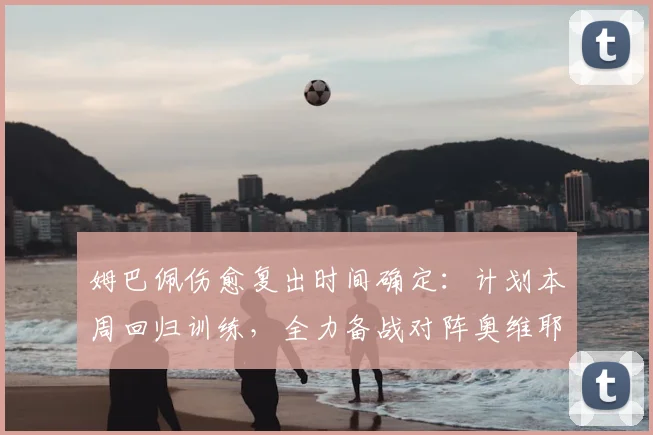 姆巴佩伤愈复出时间确定：计划本周回归训练，全力备战对阵奥维耶多关键战，球队战力迎提升