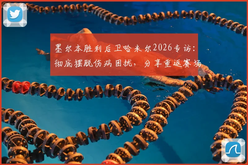 墨尔本胜利后卫哈米尔2026专访：彻底摆脱伤病困扰，分享重返赛场的真实感受与心路历程