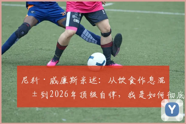 尼科·威廉斯亲述：从饮食作息混乱到2026年顶级自律，我是如何彻底改变的？